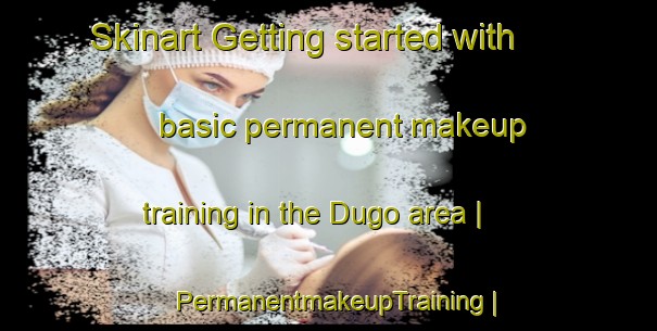 Skinart Getting started with basic permanent makeup training in the Dugo area | PermanentmakeupTraining | PermanentmakeupClasses | SkinartTraining-Philippines